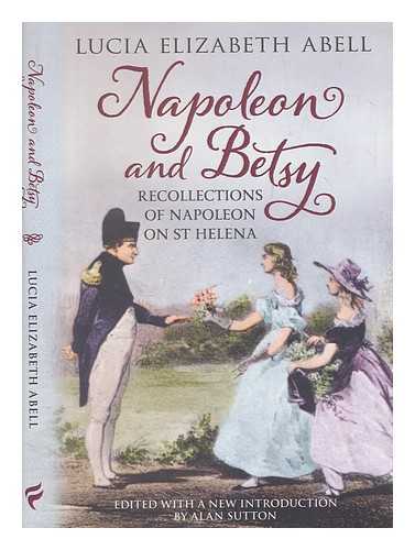 ABELL, LUCIA ELIZABETH BALCOMBE - Napoleon & Betsy : recollections of Napoleon on St Helena / Lucia Elizabeth Abell ; editor, Alan Sutton
