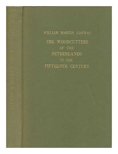 CONWAY, WILLIAM MARTIN SIR (1856-1937) - The woodcutters of the Netherlands in the fifteenth century : In three parts: I. History of the woodcutters. II. Catalogue of the woodcuts. III. List of the books containing woodcuts