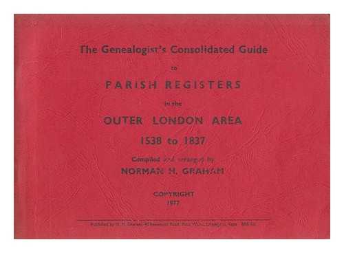 GRAHAM, NORMAN H. (NORMAN HENRY) - The genealogist's consolidated guide to parish registers in the outer London area, 1538 to 1837 / compiled and arranged by Norman H. Graham
