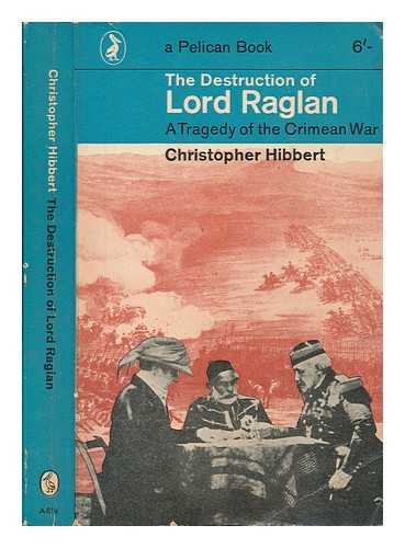 HIBBERT, CHRISTOPHER - The destruction of Lord Raglan : a tragedy of the Crimean War 1854-55 / Christopher Hibbert