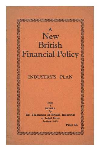 FEDERATION OF BRITISH INDUSTRIES - A new British financial policy : industry's plan : being a report