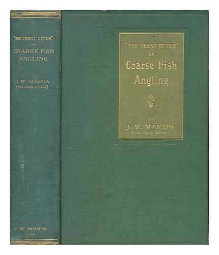 MARTIN, JOHN WILLIAM - 'The Trent Otter' on coarse fish angling : Being a practical treatise on the Nottingham, the Sheffield, the Thames ... and Norfolk styles of fishing. The experiences of a lifelong angler ...