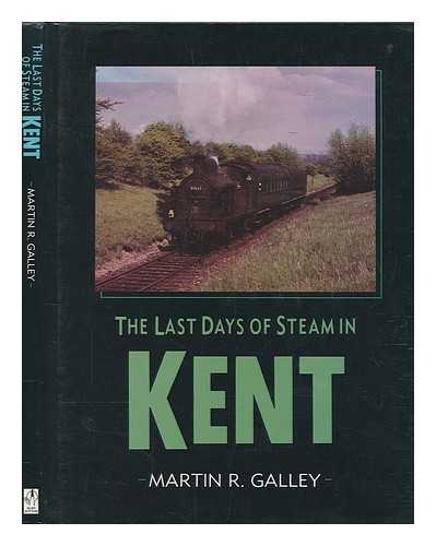 GALLEY, MARTIN R - The last days of steam in Kent / Martin R. Galley