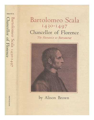 BROWN, ALISON - Bartolomeo Scala, 1430-1497 : chancellor of Florence : the humanist as bureaucrat / Alison Brown