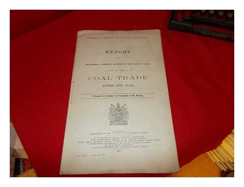 DEPARTMENTAL COMMITTEE ON THE COAL TRADE AFTER THE WAR - Report of the Departmental Committee Appointed by the Board of Trade: to consider the position of the Coal Trader: after the war: presented to Parliament by command of His Majesty