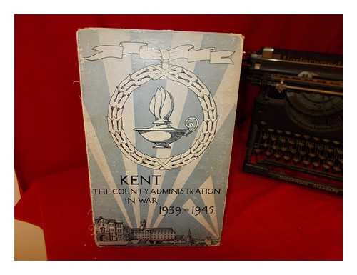 PLATTS, W.L. [CLERK OF THE COUNTY COUNCIL] - Kent: the county administration in war: 1939-1945