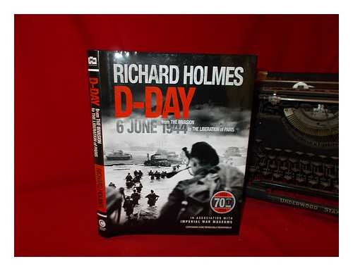 HOLMES, RICHARD - D-Day: 6 June 1944: from the invasion to the liberation of Paris, Richard Holmes