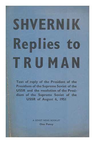 SHVERNIK, N. M. (NIKOLAI MIKHAILOVICH) (1888-1970) - Shvernik replies to Truman : text of reply of the President of the Presidium of the Supreme Soviet of the USSR and the resolution of the Presidium of the Supreme Soviet of the USSR of August 6, 1951