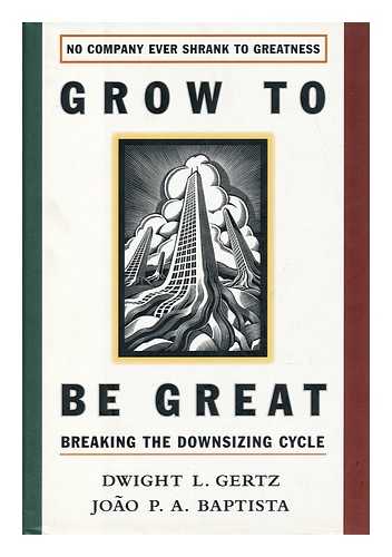 Gertz, Dwight L. and Baptista, Joao P. A. - Grow to be Great : Breaking the Downsizing Cycle