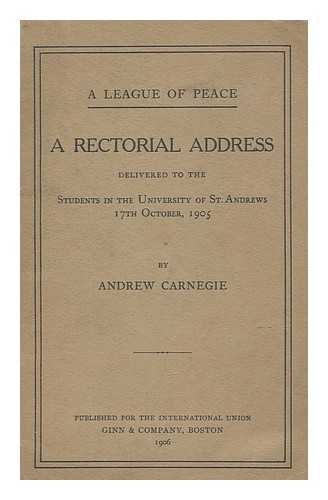Carnegie, Andrew (1835-1919) - A league of peace : a rectorial address delivered to the students in the University of St. Andrews, 17th October, 1905