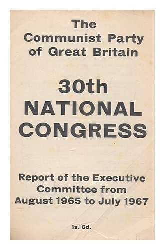 COMMUNIST PARTY OF GREAT BRITAIN. EXECUTIVE COMMITTEE - Communist Party of Great Britain 30th National Congress : report of the Executive Committee, August 1965 to July 1967