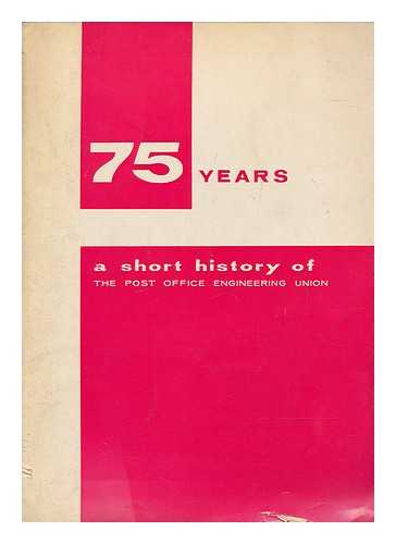 POST OFFICE ENGINEERING UNION - 75 years : a short history of the Post Office Engineering Union