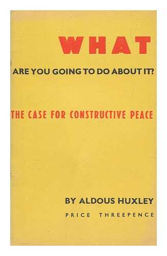 HUXLEY, ALDOUS (1894-1963) - What are you going to do about it? : the case for constructive peace