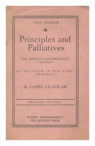 LEATHAM, JAMES - Principles and palliatives : the Maxton-Cook-Wheatley 'Revolt', is socialism in our time feasible