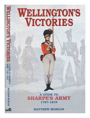 MORGAN, MATTHEW - Wellington's victories : a guide to Sharpe's army 1797-1815 / Matthew Morgan