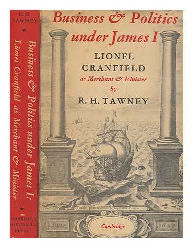 TAWNEY, R. H. (RICHARD HENRY) (1880-1962) - Business and politics under James I : Lionel Cranfield as merchant and minister