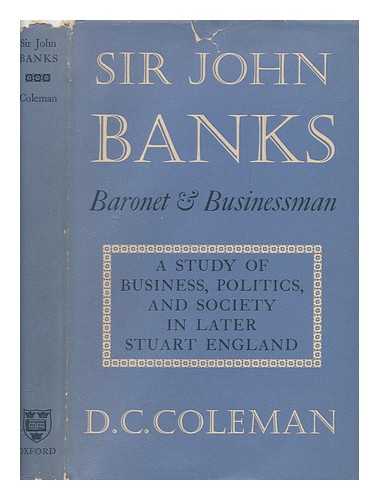 Coleman, D. C. (Donald Cuthbert) - Sir John Banks, Baronet and businessman : a study of business, politics and society in later Stuart England