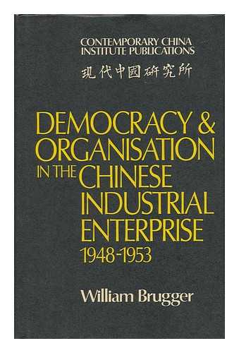 BRUGGER, WILLIAM - Democracy & Organisation in the Chinese Industrial Enterprise (1948-1953)