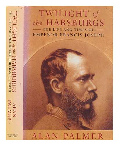 PALMER, ALAN - Twilight of the Habsburgs : the life and times of Emperor Francis Joseph / Alan Palmer