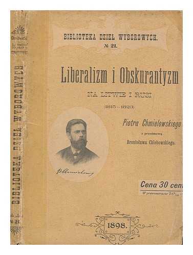 CHMIELOWSKI, PIOTR (1848-1904) - Liberalizm i obskurantyzm na Litwie i Rusi, 1815-1823 / Z przedmowa Bronislawa Chlebowskiego