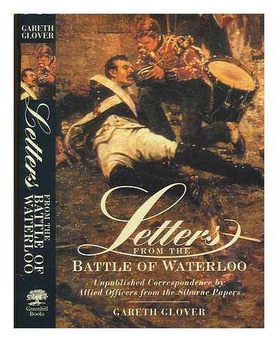 GLOVER, GARETH - Letters from the Battle of Waterloo : the unpublished correspondence by Allied officers from the Siborne papers / edited by Gareth Glover