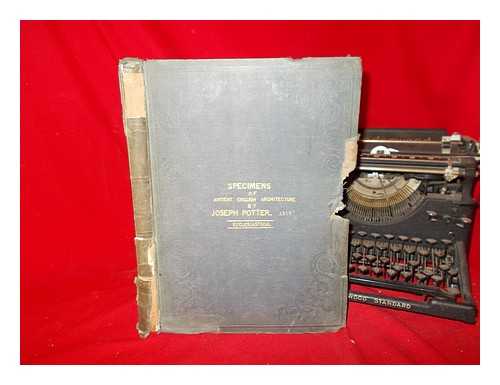POTTER, JOSEPH - Specimens of antient English architecture, selected from various ecclesiastical, domestic, and other edifices: consisting of plans, elevations, sections, and details, with descriptive letter-press. Ecclesiastical