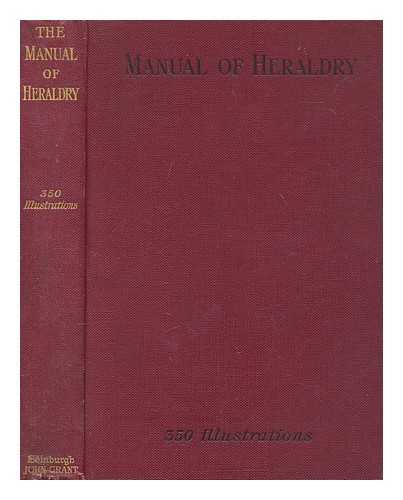 GRANT, FRANCIS J - The manual of heraldry : a concise description of the .. terms used, ... a dictionary of every designation in the science