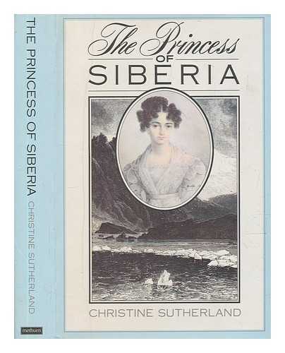 SUTHERLAND, CHRISTINE - The Princess of Siberia : the story of Maria Volkonsky and the Decembrist Exiles / Christine Sutherland