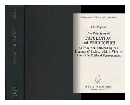 WEYLAND, JOHN (1774-1854) - The Principles of Population and Production, As They Are Affected by the Progress of Society; with a View to Moral and Political Consequences