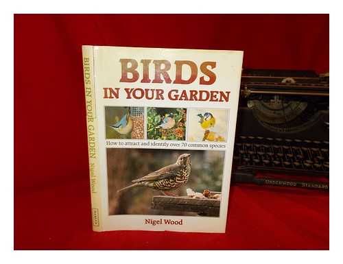 WOOD, NIGEL - Birds in your garden : how to attract and identify over 70 common species / Nigel Wood