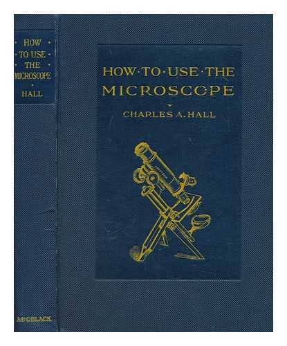 HALL, CHARLES ALBERT - How to use the microscope : a guide for the novice