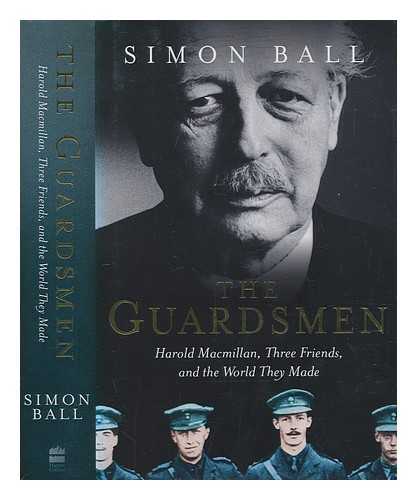 BALL, S. J. (SIMON J.) - The guardsmen : Harold Macmillan, three friends, and the world they made / Simon Ball