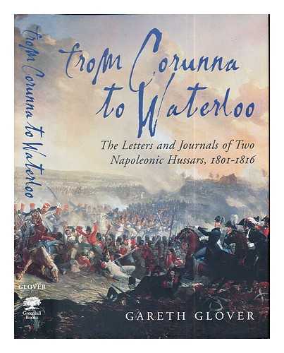 GRIFFITH, EDWIN (1786-1815). PHILIPS, FREDERICK (1793-1852). GLOVER, GARETH - From Corunna to Waterloo : the letters and journals of two Napoleonic Hussars : Major Edwin Griffith and Captain Frederick Philips 15th (King's) Hussars 1801-1816 / edited by Gareth Glover