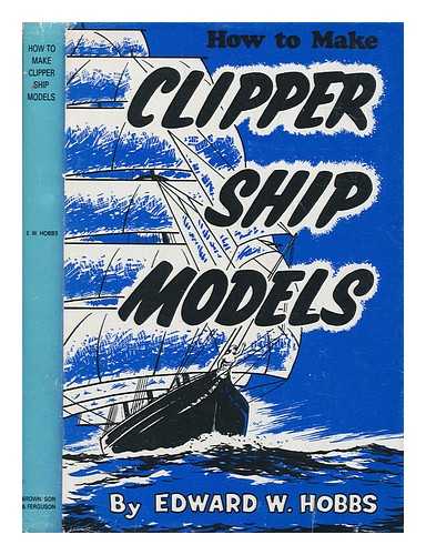 HOBBS, EDWARD WALTER - How to make clipper ship models : a practical manual dealing with every aspect of clipper ship modelling from the simplest waterline types to fine scale models fit for exhibition purposes