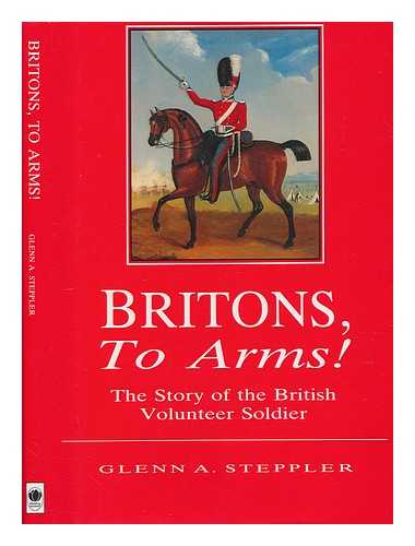 STEPPLER, GLENN A - Britons to arms! : the story of the British volunteer soldier and the volunteer tradition in Leicestershire and Rutland