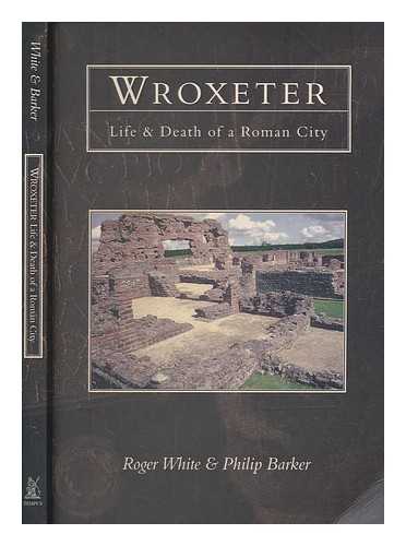 WHITE, ROGER H - Wroxeter : life and death of a Roman city / Roger White and Philip Barker