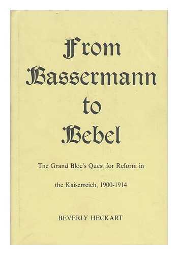 HECKART, BEVERLY - From Bassermann to Bebel : the Grand Bloc's Quest for Reform in the Kaiserreich, 1900-1914