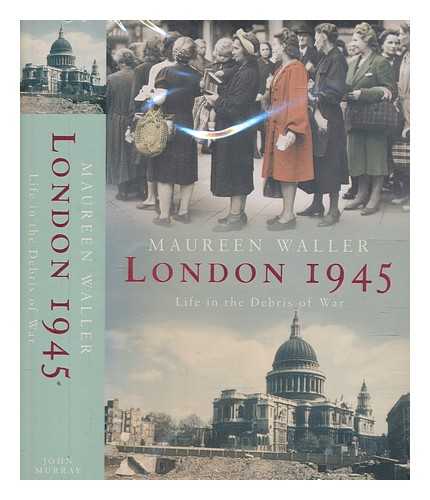 WALLER, MAUREEN - London 1945 : life in the debris of war / Maureen Waller