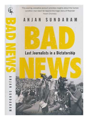 SUNDARAM, ANJAN - Bad news : last journalists in a dictatorship / Anjan Sundaram