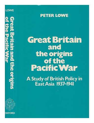 LOWE, PETER - Great Britain and the origins of the Pacific War : a study of British policy in East Asia, 1937-1941