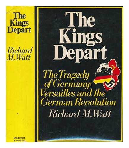 WATT, RICHARD M - The Kings depart : the tragedy of Germany; Versailles and the German revolution