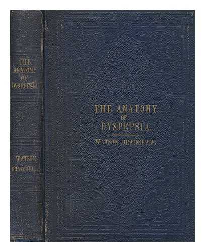BRADSHAW, WATSON (JULIAN WATSON) - The anatomy of dyspepsia : being a practical inquiry into the derangements of the organs of digestion, shewing their connexion with cutaneous diseases, renal disorders, and nervous affections : embracing hints to tropical invalids, with remarks on excercise, clothing and ventilation