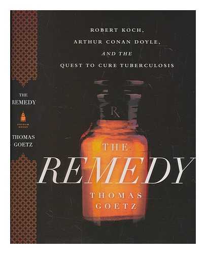 GOETZ, THOMAS - The remedy : Robert Koch, Arthur Conan Doyle, and the quest to cure tuberculosis / Thomas Goetz