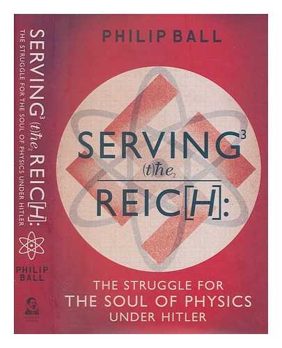 BALL, PHILIP - Serving the reich : the struggle for the soul of physics under Hitler / Philip Ball