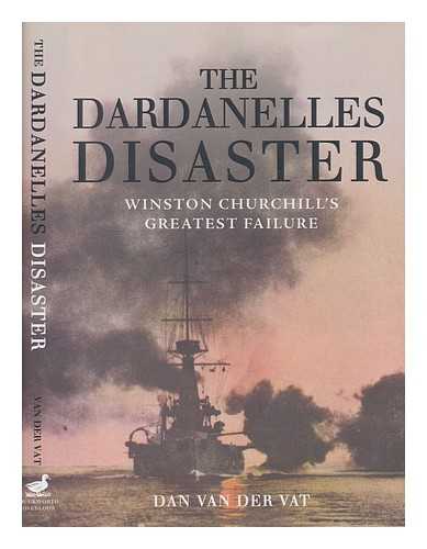 VAN DER VAT, DAN - The Dardanelles disaster : Winston Churchill's greatest failure / Dan van der Vat