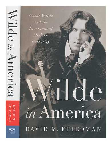Friedman, David M - Wilde in America : Oscar Wilde and the invention of modern celebrity / David M. Friedman