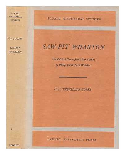 JONES, G. F. TREVALLYN (GWYNNE FARLEY TREVALLYN) - Saw-pit Wharton : the political career from 1640 to 1691 of Philip, fourth lord Wharton / G.F. Trevallyn Jones