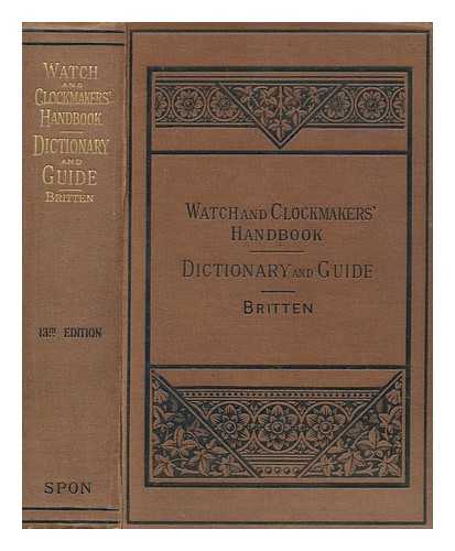 BRITTEN, F. J. (FREDERICK JAMES) (1843-1913) - The watch & clock makers' handbook, dictionary and guide