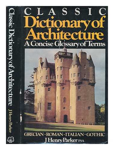 PARKER, JOHN HENRY (1806-1884) - Classic dictionary of architecture : a concise glossary of terms used in Grecian, Roman, Italian, and Gothic architecture