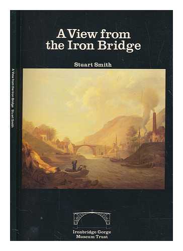 SMITH, STUART - A view from the Iron Bridge / Stuart Smith ; with a foreword by Hugh Casson, and an introduction by Barrie Trinder